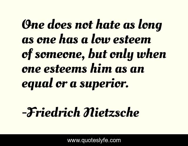 One does not hate as long as one has a low esteem of someone, but only when one esteems him as an equal or a superior.