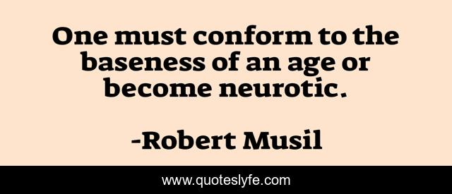 One must conform to the baseness of an age or become neurotic.