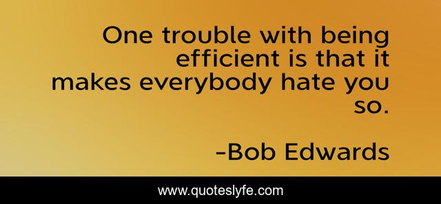 One trouble with being efficient is that it makes everybody hate you so.