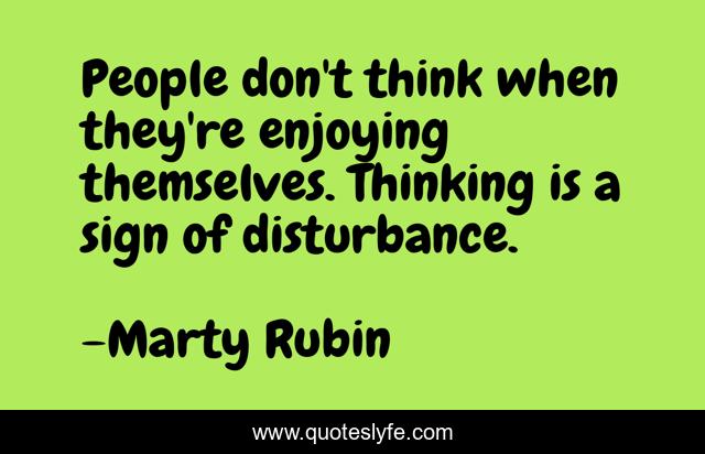 People don't think when they're enjoying themselves. Thinking is a sign of disturbance.
