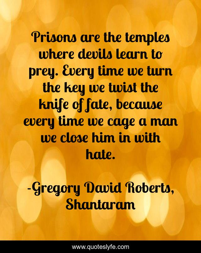 Prisons are the temples where devils learn to prey. Every time we turn the key we twist the knife of fate, because every time we cage a man we close him in with hate.