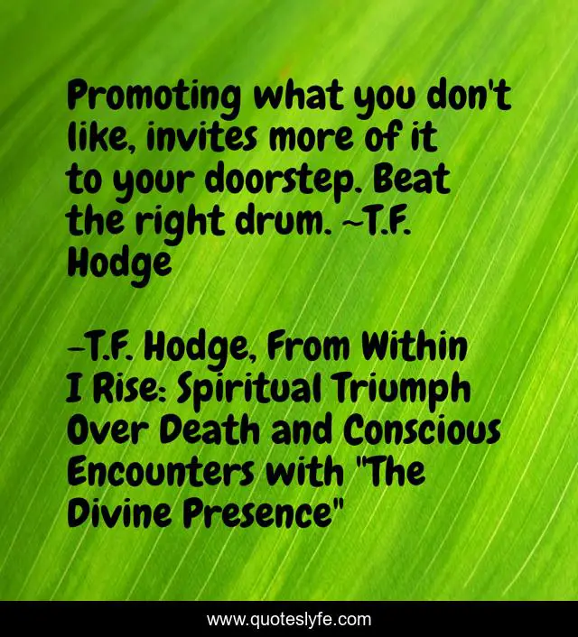 Promoting what you don't like, invites more of it to your doorstep. Beat the right drum. ~T.F. Hodge