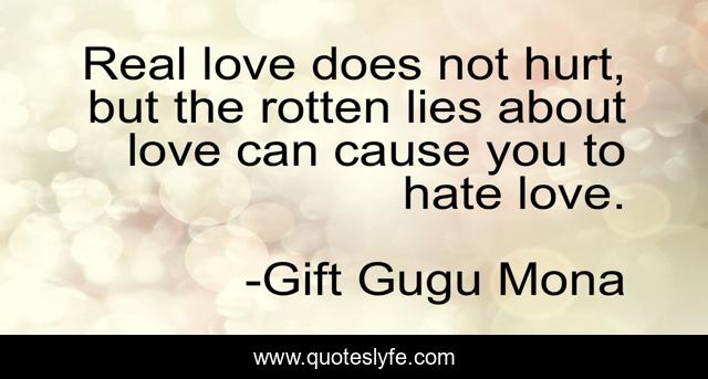Real love does not hurt, but the rotten lies about love can cause you to hate love.