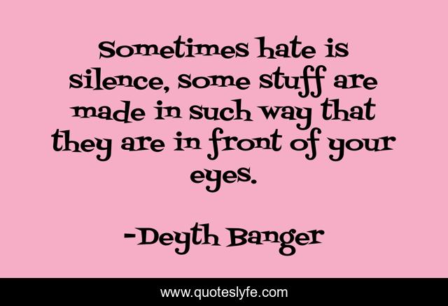 Sometimes hate is silence, some stuff are made in such way that they are in front of your eyes.
