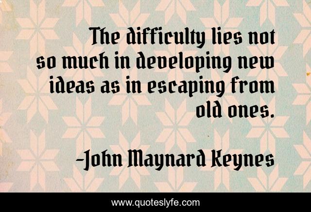 The difficulty lies not so much in developing new ideas as in escaping from old ones.
