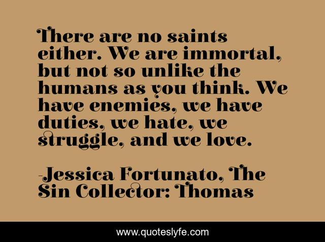 There are no saints either. We are immortal, but not so unlike the humans as you think. We have enemies, we have duties, we hate, we struggle, and we love.
