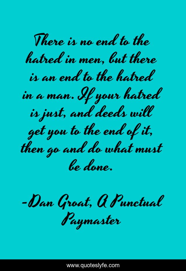 There is no end to the hatred in men, but there is an end to the hatred in a man. If your hatred is just, and deeds will get you to the end of it, then go and do what must be done.