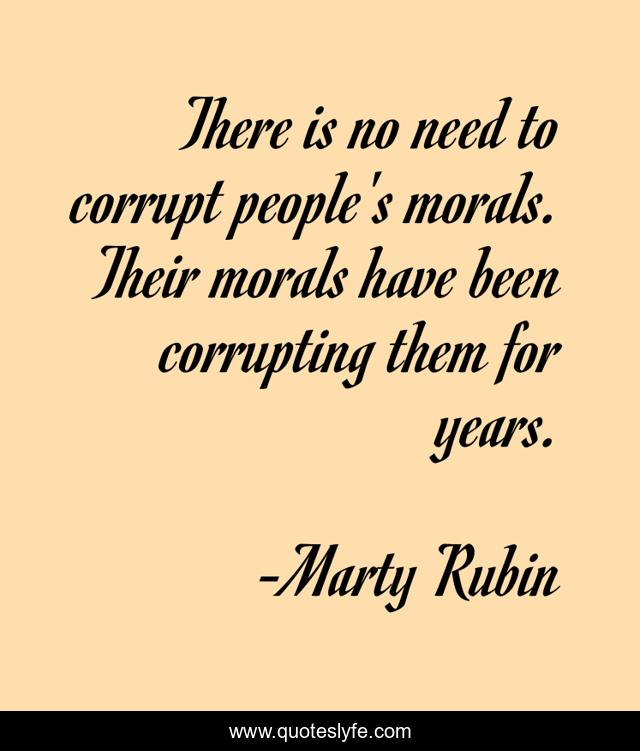 There is no need to corrupt people's morals. Their morals have been corrupting them for years.