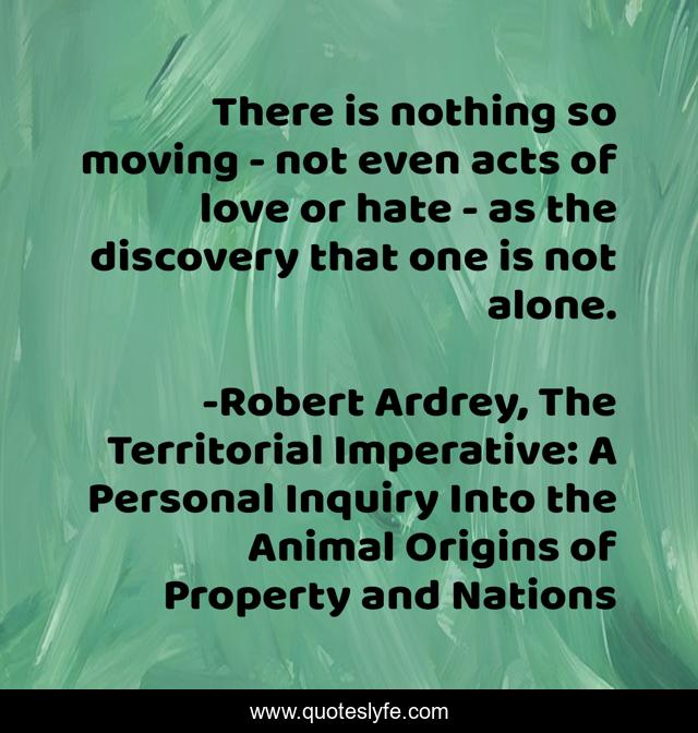 There is nothing so moving - not even acts of love or hate - as the discovery that one is not alone.