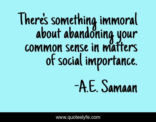 There's something immoral about abandoning your common sense in matters of social importance.