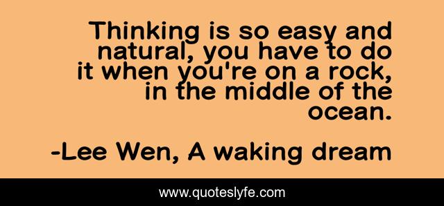 Thinking is so easy and natural, you have to do it when you're on a rock, in the middle of the ocean.