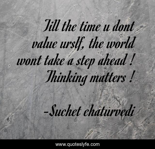 Till the time u dont value urslf, the world wont take a step ahead ! Thinking matters !