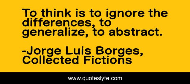 To think is to ignore the differences, to generalize, to abstract.