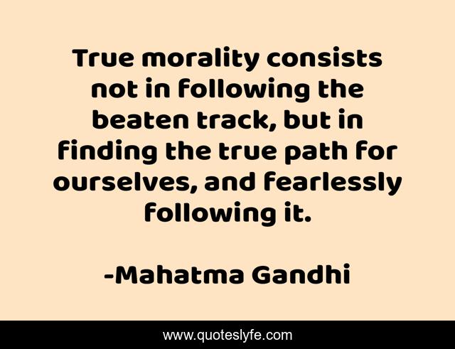 True morality consists not in following the beaten track, but in finding the true path for ourselves, and fearlessly following it.