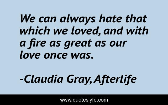 We can always hate that which we loved, and with a fire as great as our love once was.