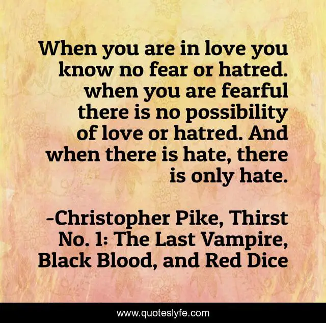 When you are in love you know no fear or hatred. when you are fearful there is no possibility of love or hatred. And when there is hate, there is only hate.