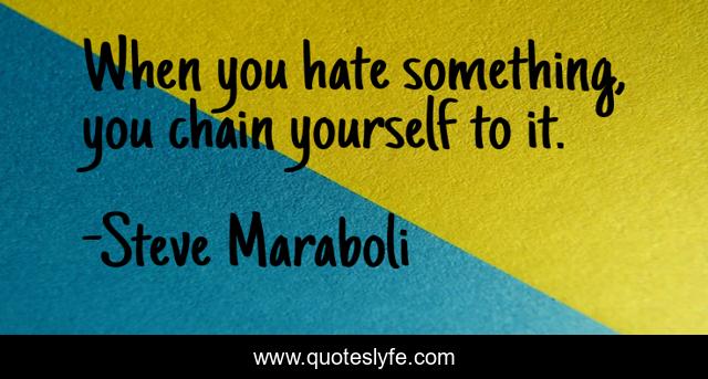 When you hate something, you chain yourself to it.