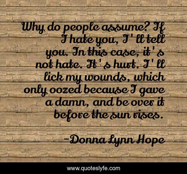 Why do people assume? If I hate you, I'll tell you. In this case, it's not hate. It's hurt. I'll lick my wounds, which only oozed because I gave a damn, and be over it before the sun rises.