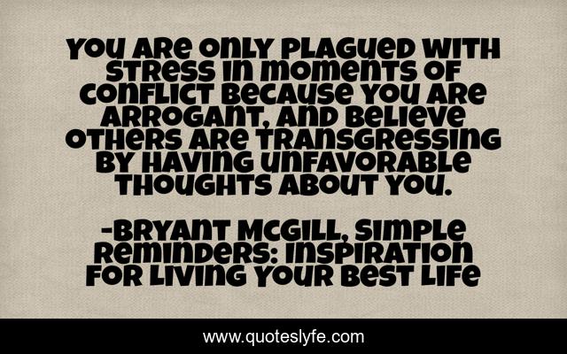 You are only plagued with stress in moments of conflict because you are arrogant, and believe others are transgressing by having unfavorable thoughts about you.