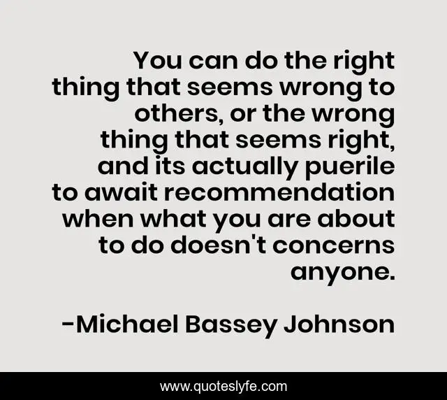 You can do the right thing that seems wrong to others, or the wrong thing that seems right, and its actually puerile to await recommendation when what you are about to do doesn't concerns anyone.