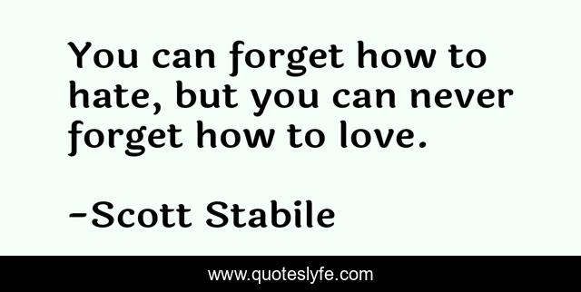 You can forget how to hate, but you can never forget how to love.