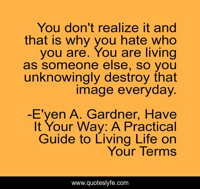 You don't realize it and that is why you hate who you are. You are living as someone else, so you unknowingly destroy that image everyday.