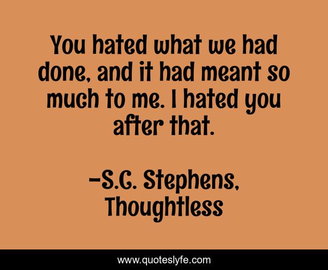 You hated what we had done, and it had meant so much to me. I hated you after that.