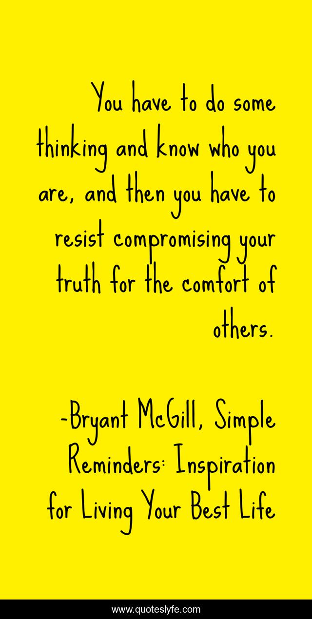 You have to do some thinking and know who you are, and then you have to resist compromising your truth for the comfort of others.
