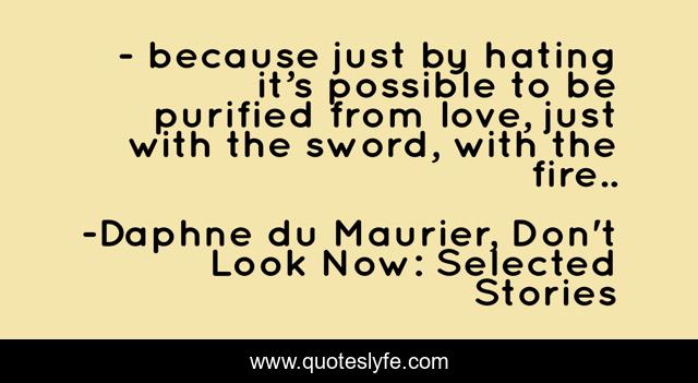 - because just by hating it’s possible to be purified from love, just with the sword, with the fire..