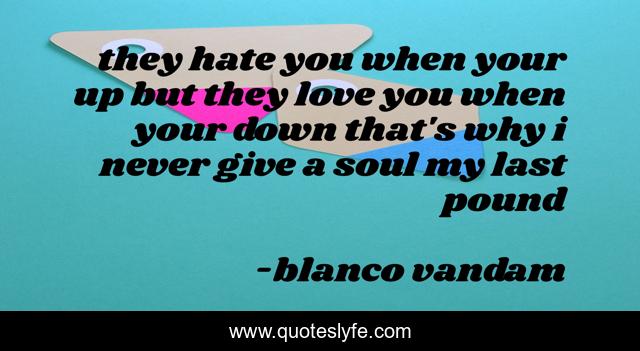 they hate you when your up but they love you when your down that's why i never give a soul my last pound