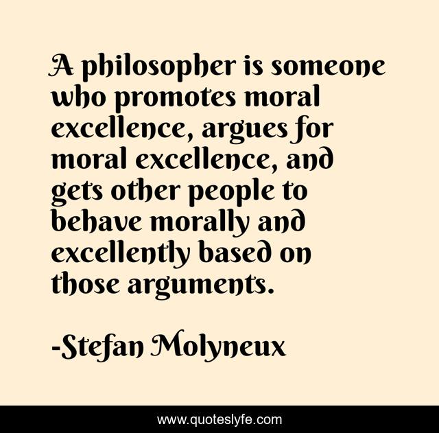 A philosopher is someone who promotes moral excellence, argues for moral excellence, and gets other people to behave morally and excellently based on those arguments.