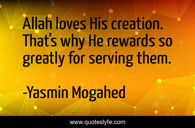 Allah loves His creation. That’s why He rewards so greatly for serving them.