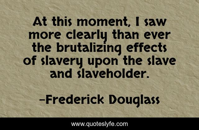 At this moment, I saw more clearly than ever the brutalizing effects of slavery upon the slave and slaveholder.