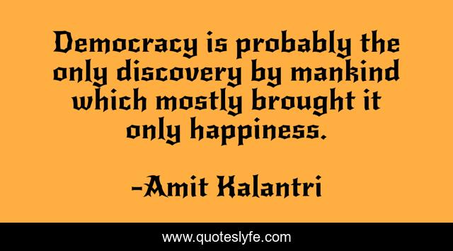 Democracy is probably the only discovery by mankind which mostly brought it only happiness.