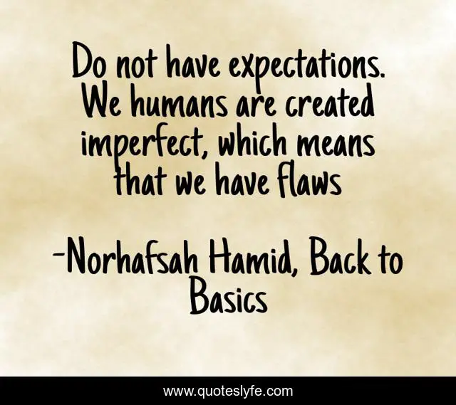 Do not have expectations. We humans are created imperfect, which means that we have flaws