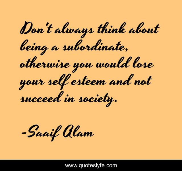 Don't always think about being a subordinate, otherwise you would lose your self esteem and not succeed in society.
