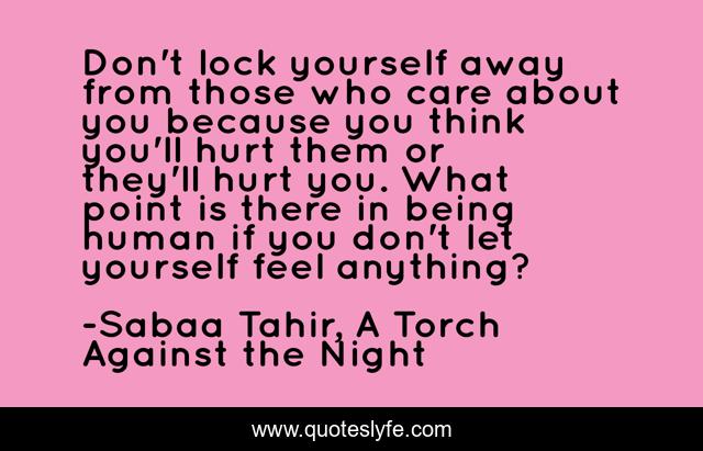 Don't lock yourself away from those who care about you because you think you'll hurt them or they'll hurt you. What point is there in being human if you don't let yourself feel anything?