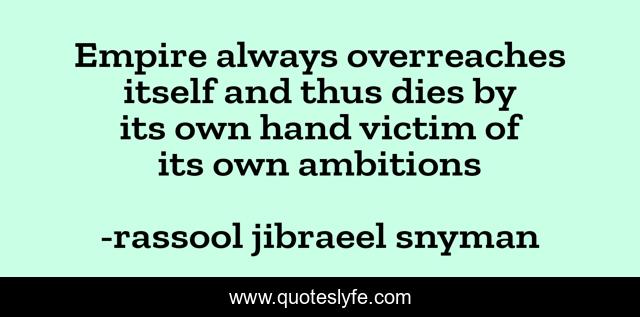 Empire always overreaches itself and thus dies by its own hand victim of its own ambitions