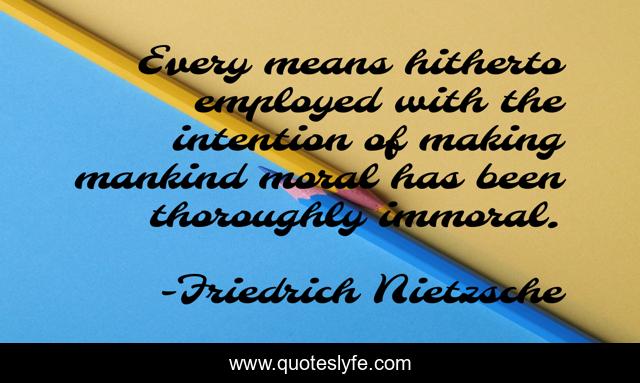 Every means hitherto employed with the intention of making mankind moral has been thoroughly immoral.