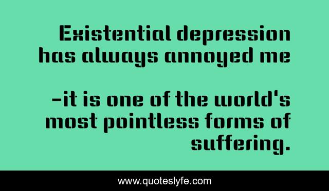 Existential depression has always annoyed me