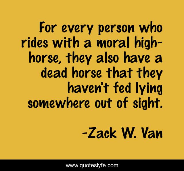 For every person who rides with a moral high-horse, they also have a dead horse that they haven't fed lying somewhere out of sight.