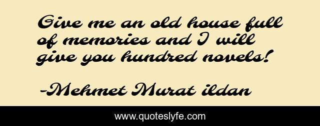Give me an old house full of memories and I will give you hundred novels!
