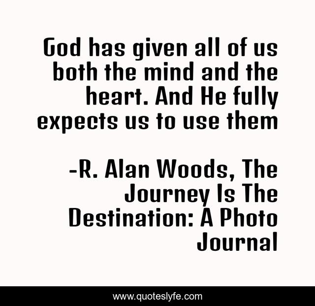 God has given all of us both the mind and the heart. And He fully expects us to use them