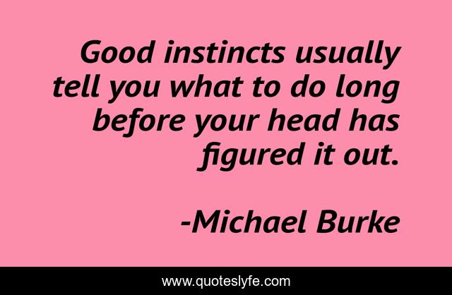 Good instincts usually tell you what to do long before your head has figured it out.