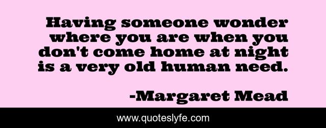 Having someone wonder where you are when you don't come home at night is a very old human need.