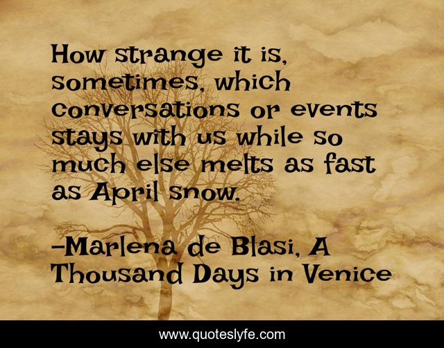 How strange it is, sometimes, which conversations or events stays with us while so much else melts as fast as April snow.