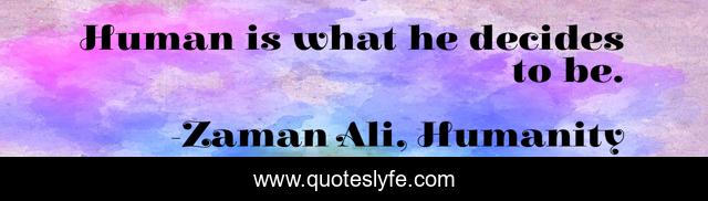 Human is what he decides to be.