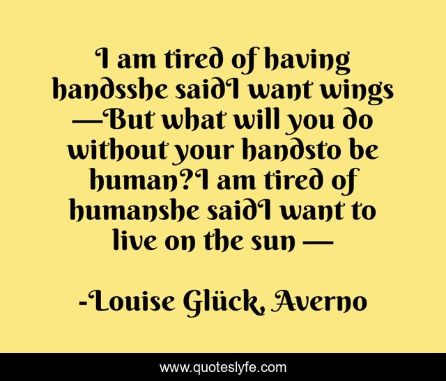 I am tired of having handsshe saidI want wings —But what will you do without your handsto be human?I am tired of humanshe saidI want to live on the sun —
