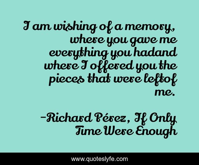I am wishing of a memory, where you gave me everything you hadand where I offered you the pieces that were leftof me.