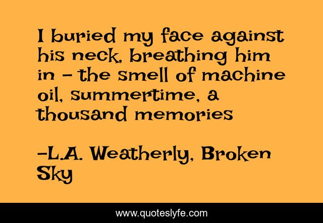 I buried my face against his neck, breathing him in - the smell of machine oil, summertime, a thousand memories